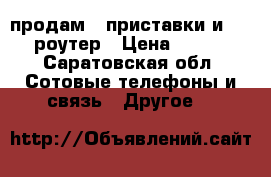 продам 2 приставки и wi-fi роутер › Цена ­ 2 500 - Саратовская обл. Сотовые телефоны и связь » Другое   